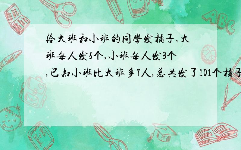 给大班和小班的同学发橘子,大班每人发5个,小班每人发3个,已知小班比大班多7人,总共发了101个橘子.问大班有多少人?小班有多少人?