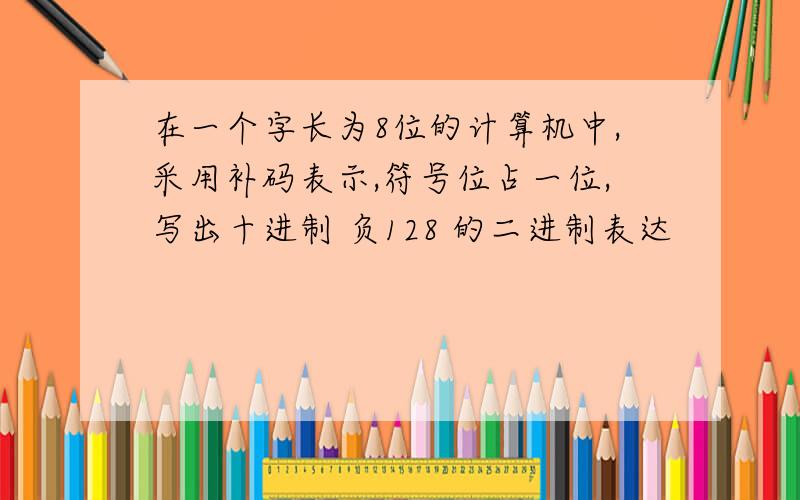 在一个字长为8位的计算机中,采用补码表示,符号位占一位,写出十进制 负128 的二进制表达