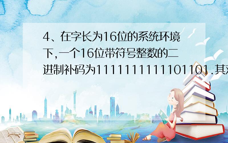 4、在字长为16位的系统环境下,一个16位带符号整数的二进制补码为1111111111101101.其对应的十进制整数应哈哈