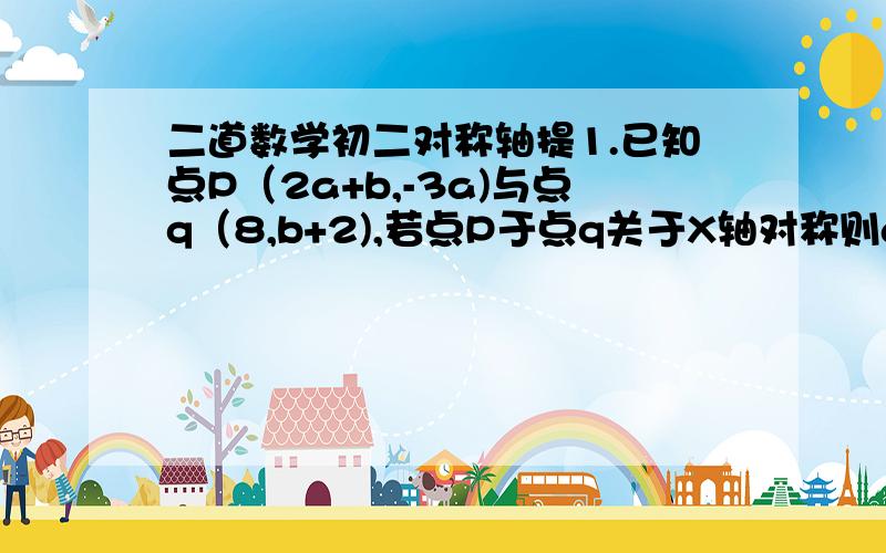 二道数学初二对称轴提1.已知点P（2a+b,-3a)与点q（8,b+2),若点P于点q关于X轴对称则a=        ,b=      ；若点P与点q关于Y轴对称,则a=        ,b=      .2.设P（2m-3,3-m)关于Y轴对称点在第二象限,试确定整数m