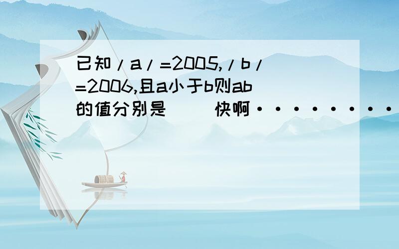 已知/a/=2005,/b/=2006,且a小于b则ab的值分别是（ ）快啊················