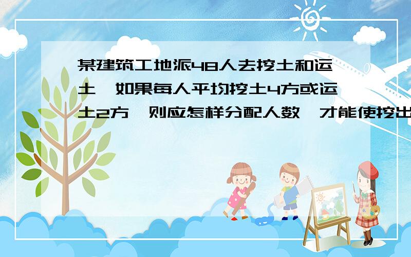 某建筑工地派48人去挖土和运土,如果每人平均挖土4方或运土2方,则应怎样分配人数,才能使挖出的土及时运走要用二元一次解