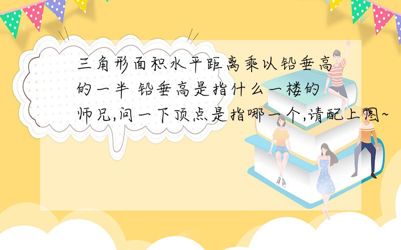 三角形面积水平距离乘以铅垂高的一半 铅垂高是指什么一楼的师兄,问一下顶点是指哪一个,请配上图~