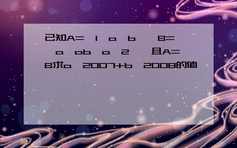 已知A={1,a,b},B={a,ab,a^2},且A=B求a^2007+b^2008的值