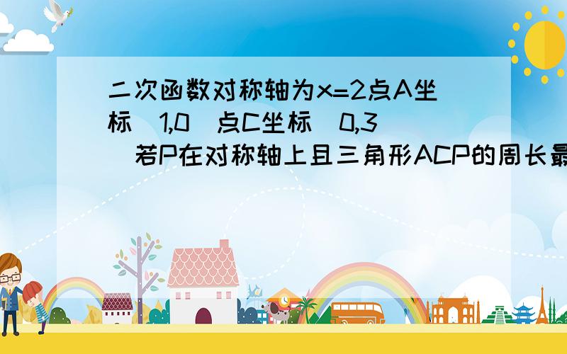 二次函数对称轴为x=2点A坐标（1,0）点C坐标（0,3）若P在对称轴上且三角形ACP的周长最小求三角形ACP的周长