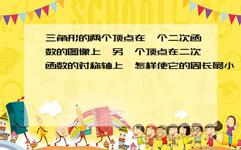 三角形的两个顶点在一个二次函数的图像上,另一个顶点在二次函数的对称轴上,怎样使它的周长最小,为什么