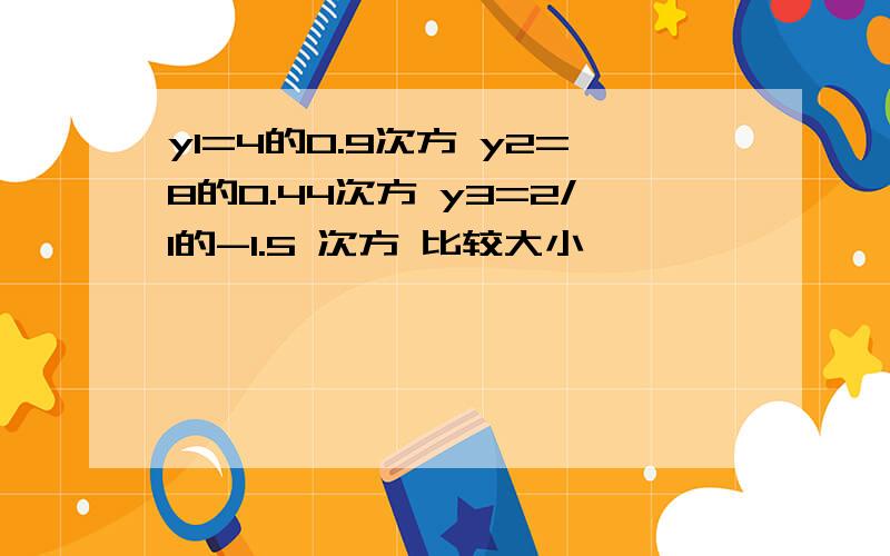 y1=4的0.9次方 y2=8的0.44次方 y3=2/1的-1.5 次方 比较大小