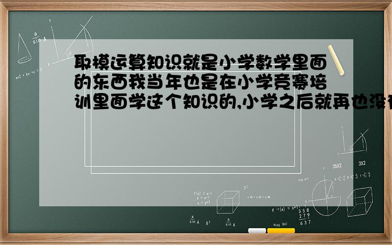 取模运算知识就是小学数学里面的东西我当年也是在小学竞赛培训里面学这个知识的,小学之后就再也没有讲过这方面知识了