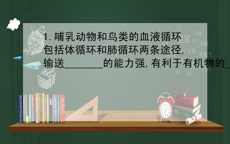 1.哺乳动物和鸟类的血液循环包括体循环和肺循环两条途径,输送_______的能力强,有利于有机物的_______,为身体提供足够的_______,这就可以使它们的体温维持相对_______,减小这些动物对循环的_____