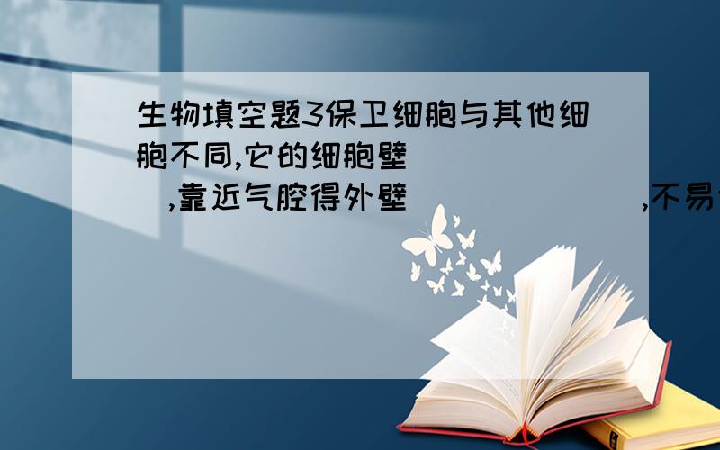 生物填空题3保卫细胞与其他细胞不同,它的细胞壁______,靠近气腔得外壁_______,不易伸展,肾气孔腔的内壁________,轻易伸展.请帮忙解答,谢谢!