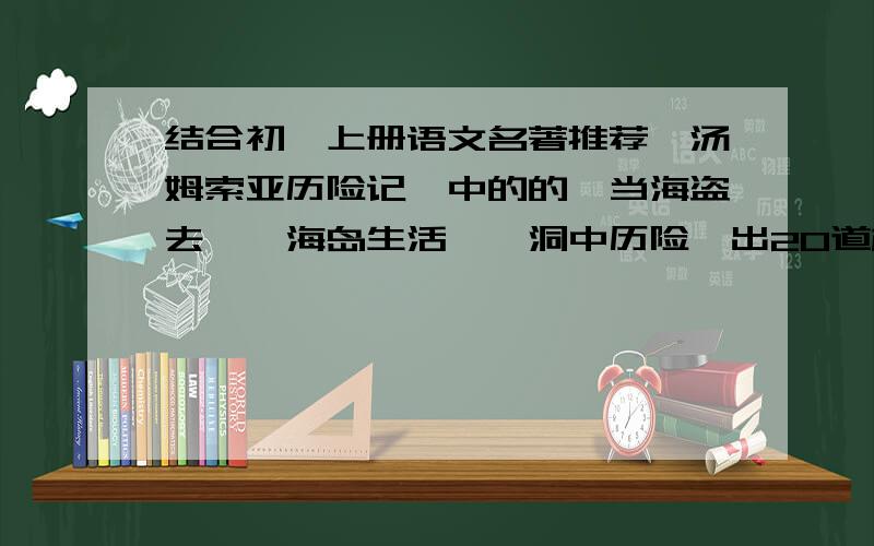 结合初一上册语文名著推荐《汤姆索亚历险记》中的的《当海盗去》《海岛生活》《洞中历险》出20道相关的题目及答案