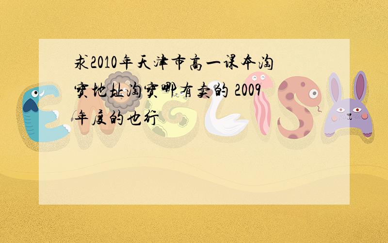 求2010年天津市高一课本淘宝地址淘宝哪有卖的 2009年度的也行