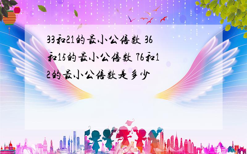 33和21的最小公倍数 36和15的最小公倍数 76和12的最小公倍数是多少