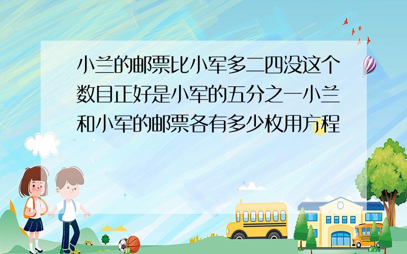 小兰的邮票比小军多二四没这个数目正好是小军的五分之一小兰和小军的邮票各有多少枚用方程