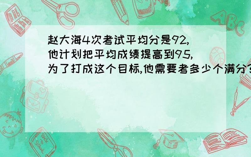 赵大海4次考试平均分是92,他计划把平均成绩提高到95,为了打成这个目标,他需要考多少个满分?（100分为满分）