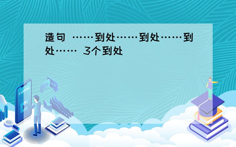 造句 ……到处……到处……到处…… 3个到处