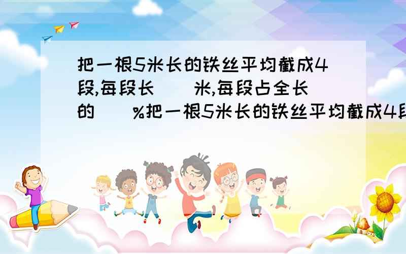 把一根5米长的铁丝平均截成4段,每段长()米,每段占全长的()%把一根5米长的铁丝平均截成4段,每段长( )米,每段占全长的( )%,每段是1米的（ ）%