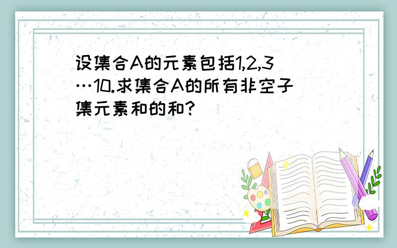 设集合A的元素包括1,2,3…10.求集合A的所有非空子集元素和的和?