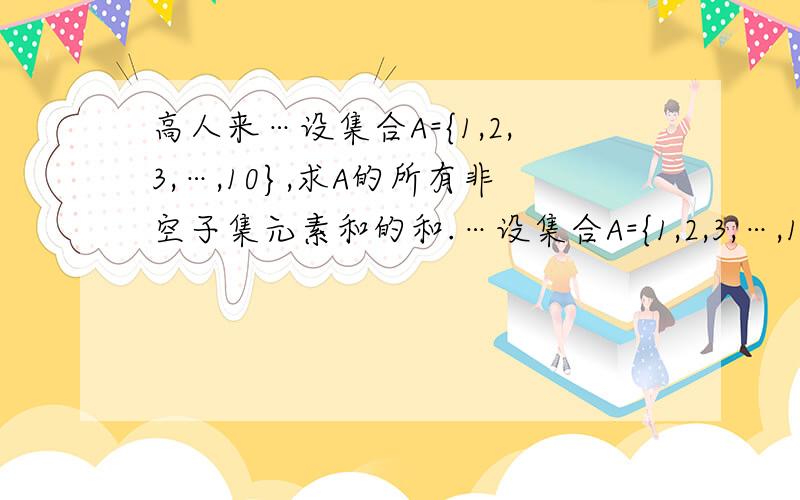 高人来…设集合A={1,2,3,…,10},求A的所有非空子集元素和的和.…设集合A={1,2,3,…,10},求A的所有非空子集元素和的和.什么叫“元素和的和”…不要只给个算式,麻烦讲解下.