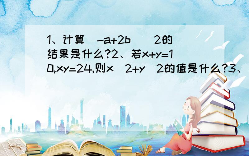 1、计算(-a+2b)^2的结果是什么?2、若x+y=10,xy=24,则x^2+y^2的值是什么?3、若(y+a)^2=y^2-8y+b,那么a、b的值分别为什么?求各位大虾们帮帮小弟我了!