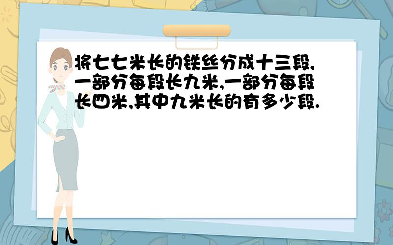 将七七米长的铁丝分成十三段,一部分每段长九米,一部分每段长四米,其中九米长的有多少段.