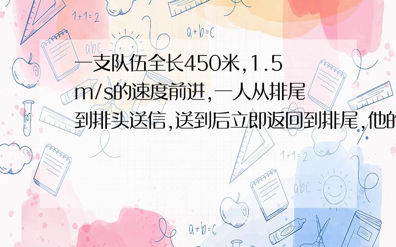 一支队伍全长450米,1.5m/s的速度前进,一人从排尾到排头送信,送到后立即返回到排尾,他的速度为3m/s,求通往返总时间求通讯员往返总时间