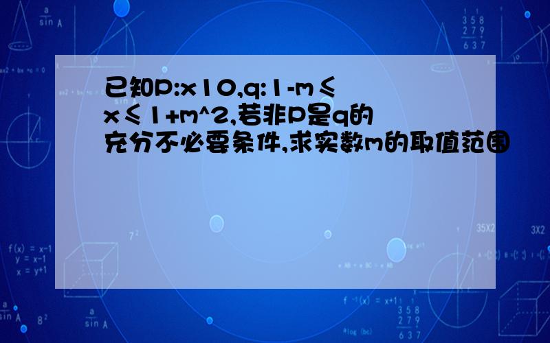 已知P:x10,q:1-m≤x≤1+m^2,若非P是q的充分不必要条件,求实数m的取值范围