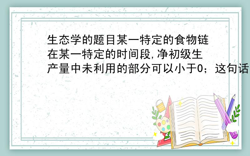 生态学的题目某一特定的食物链在某一特定的时间段,净初级生产量中未利用的部分可以小于0；这句话怎么理解?