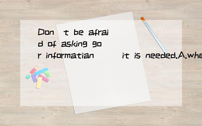 Don`t be afraid of asking gor informatian （ ）it is needed.A.when B.after c.although D.unless为什么?原因清楚一些,在这里用while可以吗？为什么？重点在这里。