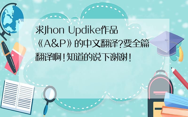 求Jhon Updike作品《A&P》的中文翻译?要全篇翻译啊!知道的说下谢谢!