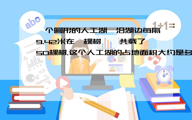 一个圆形的人工湖,沿湖边每隔9.42米在一棵树,一共载了50棵树.这个人工湖的占地面积大约是多少公顷?（得数保留两位小数）