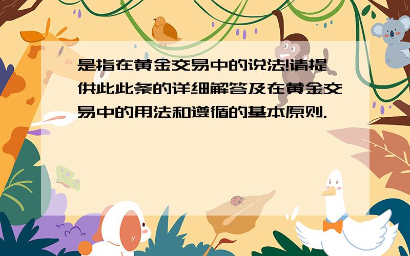 是指在黄金交易中的说法!请提供此此条的详细解答及在黄金交易中的用法和遵循的基本原则.