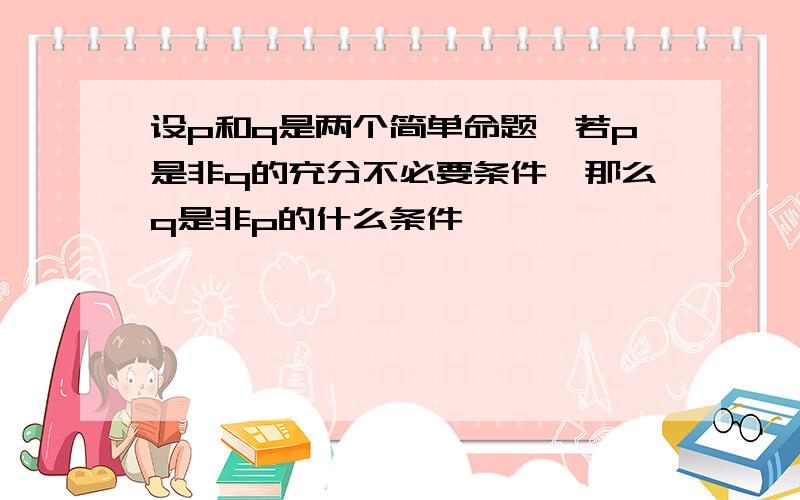 设p和q是两个简单命题,若p是非q的充分不必要条件,那么q是非p的什么条件,