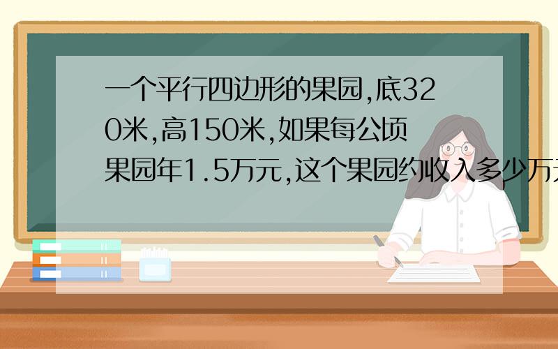 一个平行四边形的果园,底320米,高150米,如果每公顷果园年1.5万元,这个果园约收入多少万元?