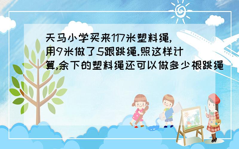 天马小学买来117米塑料绳,用9米做了5跟跳绳.照这样计算,余下的塑料绳还可以做多少根跳绳