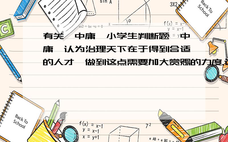 有关《中庸》小学生判断题《中庸》认为治理天下在于得到合适的人才,做到这点需要加大赏赐的力度.这句话是对还是错?为什么?有什么依据?