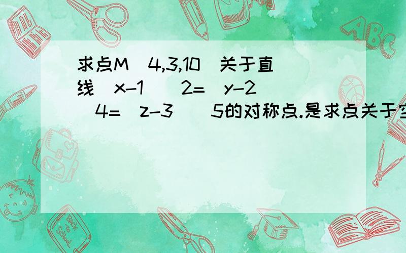 求点M（4,3,10）关于直线(x-1)\2=(y-2)\4=(z-3)\5的对称点.是求点关于空间直线的对称点的坐标,附上原题的图.答案在右下角.