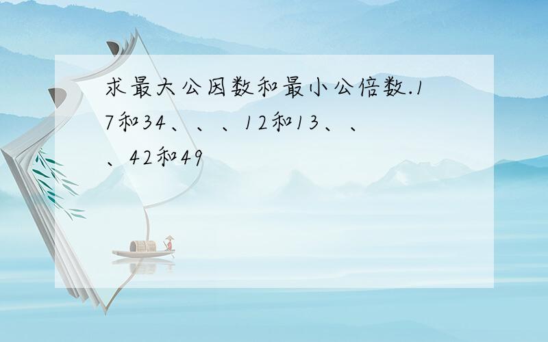 求最大公因数和最小公倍数.17和34、、、12和13、、、42和49