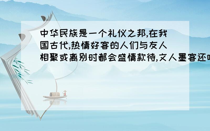 中华民族是一个礼仪之邦,在我国古代,热情好客的人们与友人相聚或离别时都会盛情款待,文人墨客还吟诗作赋留下了许多千古佳句,如“海内存知己,天涯若比邻”.你还知道哪些关于热情款待