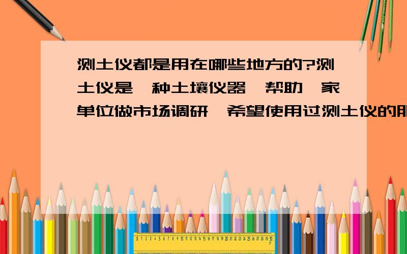 测土仪都是用在哪些地方的?测土仪是一种土壤仪器,帮助一家单位做市场调研,希望使用过测土仪的朋友说下,这种仪器都是用在什么地方的