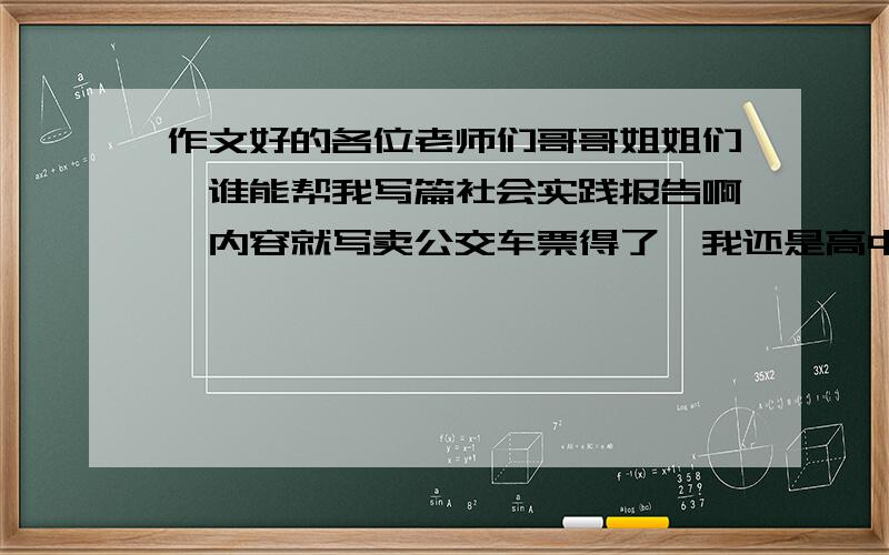 作文好的各位老师们哥哥姐姐们,谁能帮我写篇社会实践报告啊,内容就写卖公交车票得了,我还是高中生,