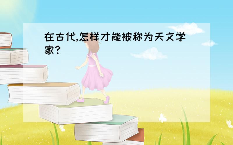 在古代,怎样才能被称为天文学家?