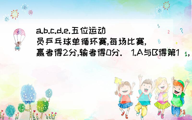 a.b.c.d.e.五位运动员乒乓球单循环赛,每场比赛,赢者得2分,输者得0分.[1.A与B得第1],[2.C与E得第3]D得几分