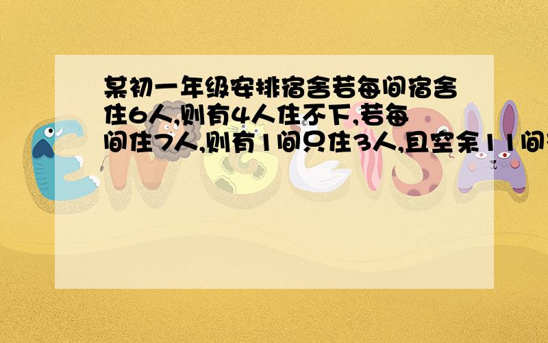 某初一年级安排宿舍若每间宿舍住6人,则有4人住不下,若每间住7人,则有1间只住3人,且空余11间宿舍求该年级寄宿人数和宿舍间数