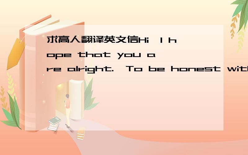 求高人翻译英文信Hi,I hope that you are alright.  To be honest with you, I do not want to be the cause of you not being able to take care of yourself.  We all know we're both no longer kids.  I hope that we can remain friends.  All this long d