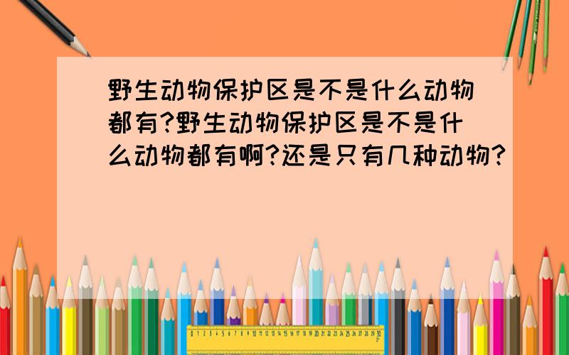 野生动物保护区是不是什么动物都有?野生动物保护区是不是什么动物都有啊?还是只有几种动物?