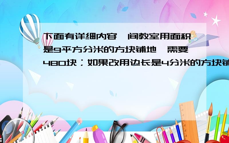 下面有详细内容一间教室用面积是9平方分米的方块铺地,需要480块；如果改用边长是4分米的方块铺地,需要多少块?