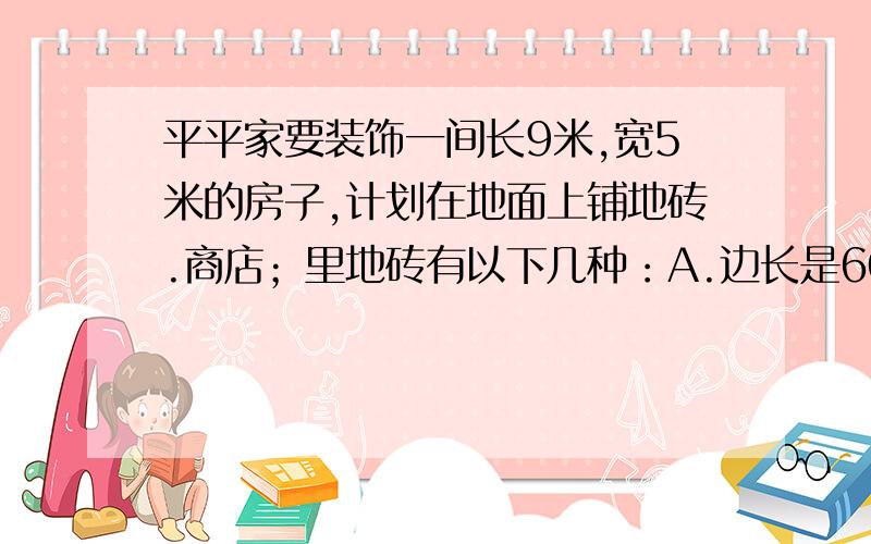 平平家要装饰一间长9米,宽5米的房子,计划在地面上铺地砖.商店；里地砖有以下几种：A.边长是60厘米的方砖 B.边长是50厘米的方砖 C.边长是30厘米的方砖 帮助平平选择一种不废料的地砖,并计