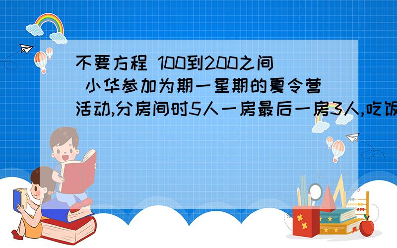 不要方程 100到200之间 小华参加为期一星期的夏令营活动,分房间时5人一房最后一房3人,吃饭时9个人一张桌,不要方程 100到200之间 小华参加为期一星期的夏令营活动,分房间时5人一房最后一房3