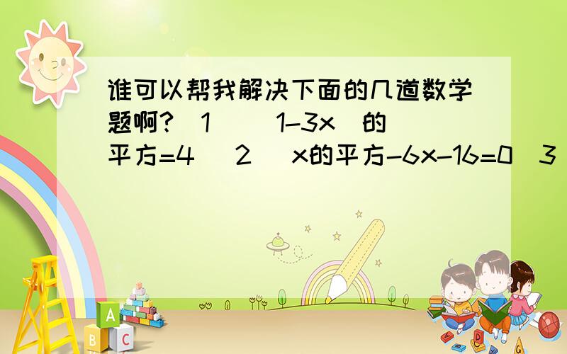 谁可以帮我解决下面的几道数学题啊?（1） （1-3x）的平方=4 （2） x的平方-6x-16=0（3）x的平方+5x=0将方程（x-1）（3x+1）=5 ,化成一般形式.今晚就要有答案了,所以谁知道的话就回答一下.谢咯.